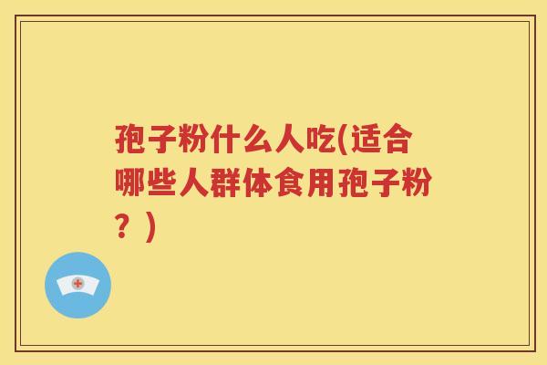 孢子粉什么人吃(适合哪些人群体食用孢子粉？)