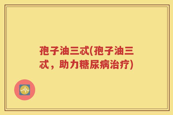 孢子油三忒(孢子油三忒，助力糖尿病治疗)