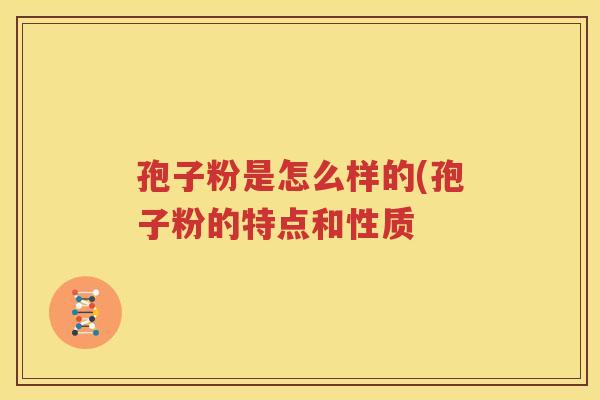 孢子粉是怎么样的(孢子粉的特点和性质
