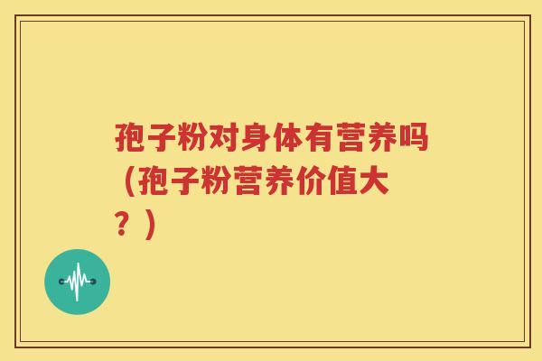 孢子粉对身体有营养吗 (孢子粉营养价值大？)