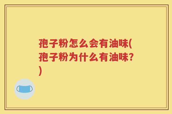 孢子粉怎么会有油味(孢子粉为什么有油味？)