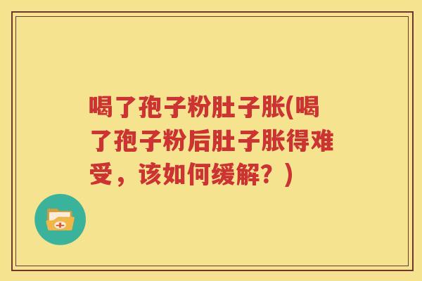 喝了孢子粉肚子胀(喝了孢子粉后肚子胀得难受，该如何缓解？)