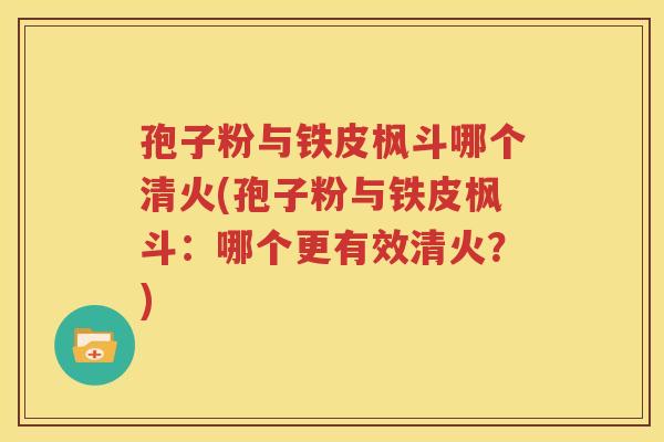 孢子粉与铁皮枫斗哪个清火(孢子粉与铁皮枫斗：哪个更有效清火？)