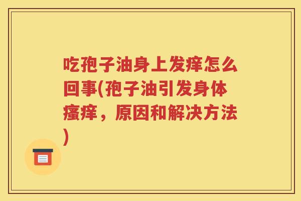 吃孢子油身上发痒怎么回事(孢子油引发身体瘙痒，原因和解决方法)