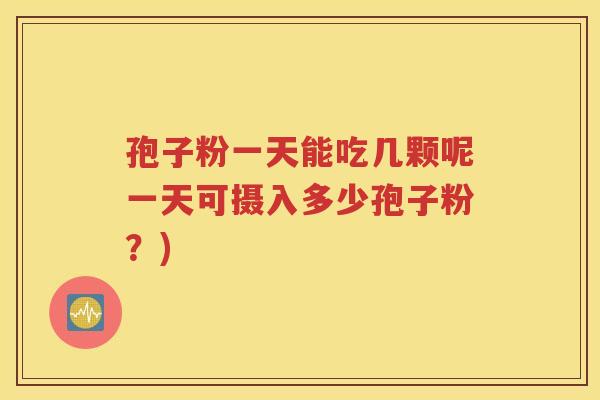 孢子粉一天能吃几颗呢一天可摄入多少孢子粉？)