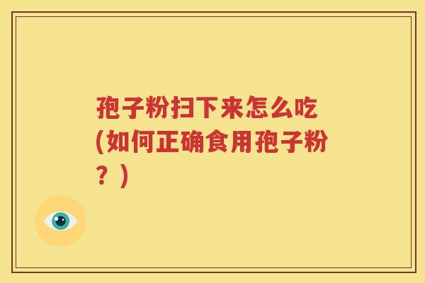 孢子粉扫下来怎么吃 (如何正确食用孢子粉？)