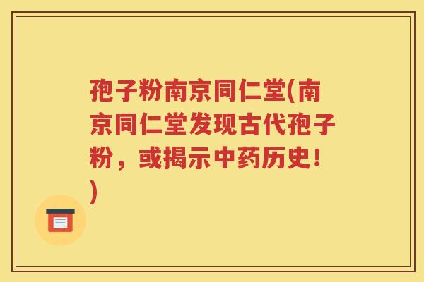 孢子粉南京同仁堂(南京同仁堂发现古代孢子粉，或揭示中药历史！)