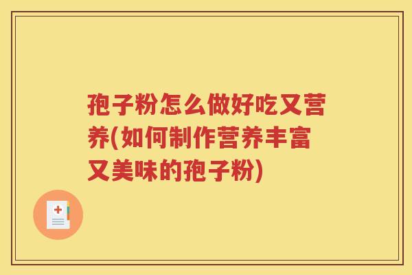 孢子粉怎么做好吃又营养(如何制作营养丰富又美味的孢子粉)