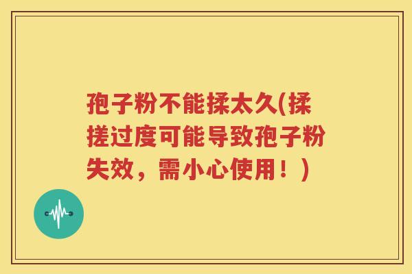 孢子粉不能揉太久(揉搓过度可能导致孢子粉失效，需小心使用！)
