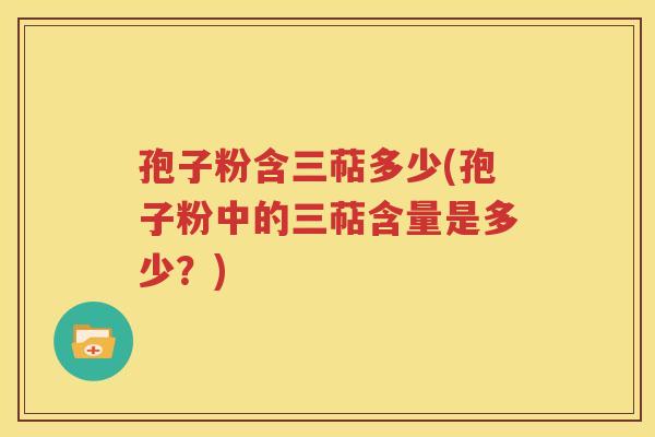 孢子粉含三萜多少(孢子粉中的三萜含量是多少？)
