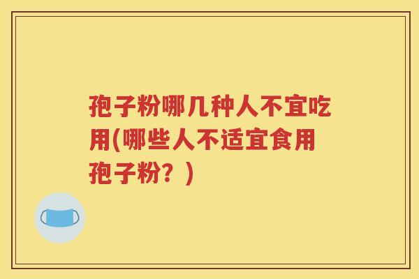 孢子粉哪几种人不宜吃用(哪些人不适宜食用孢子粉？)