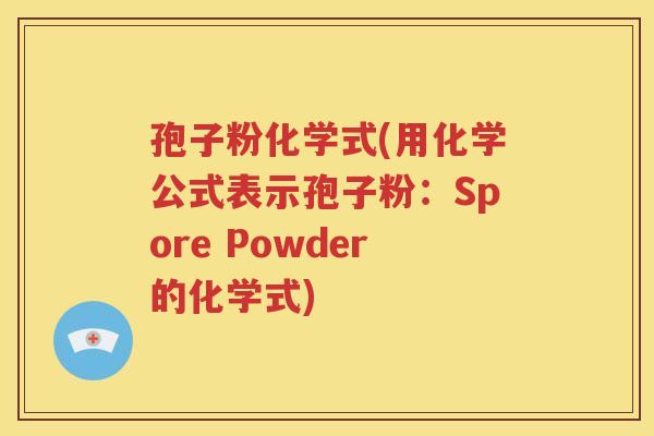 孢子粉化学式(用化学公式表示孢子粉：Spore Powder的化学式)