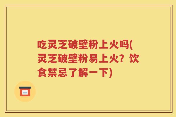 吃灵芝破壁粉上火吗(灵芝破壁粉易上火？饮食禁忌了解一下)