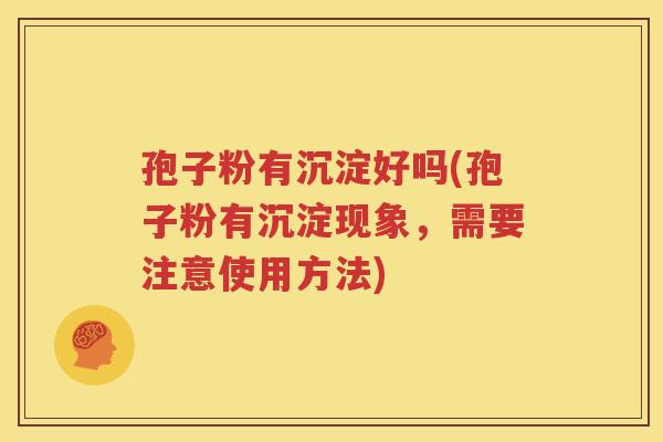 孢子粉有沉淀好吗(孢子粉有沉淀现象，需要注意使用方法)