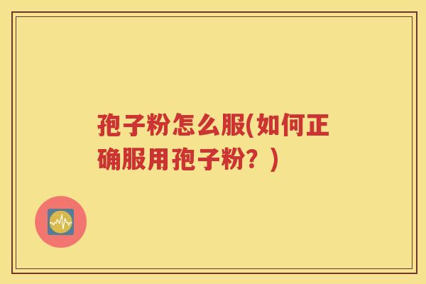 孢子粉怎么服(如何正确服用孢子粉？)