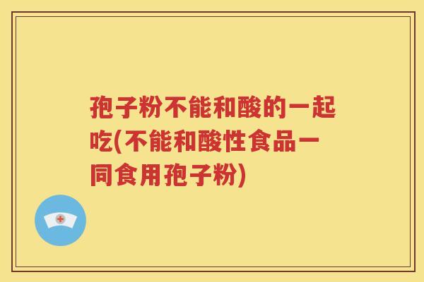 孢子粉不能和酸的一起吃(不能和酸性食品一同食用孢子粉)