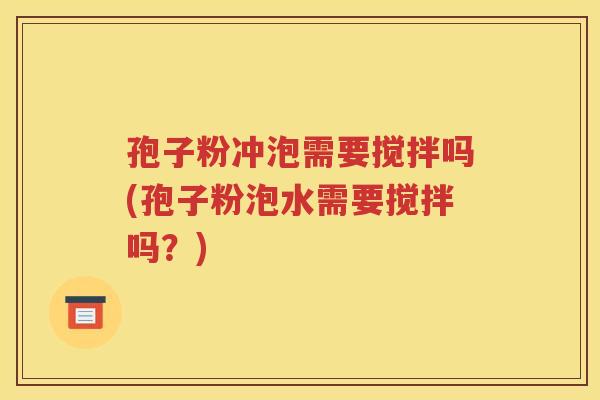 孢子粉冲泡需要搅拌吗(孢子粉泡水需要搅拌吗？)