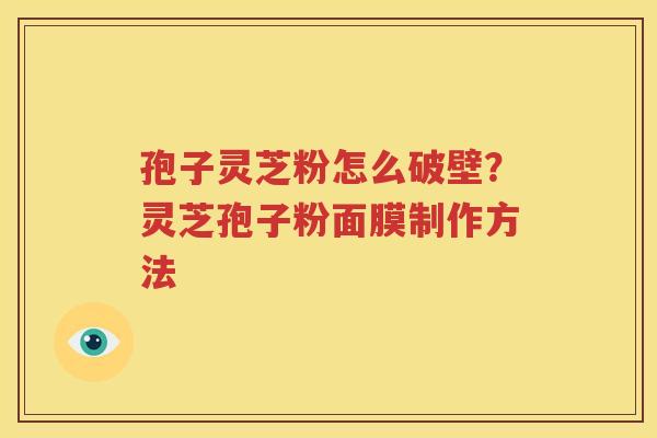 孢子灵芝粉怎么破壁？灵芝孢子粉面膜制作方法