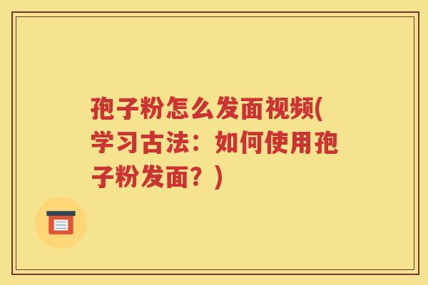 孢子粉怎么发面视频(学习古法：如何使用孢子粉发面？)