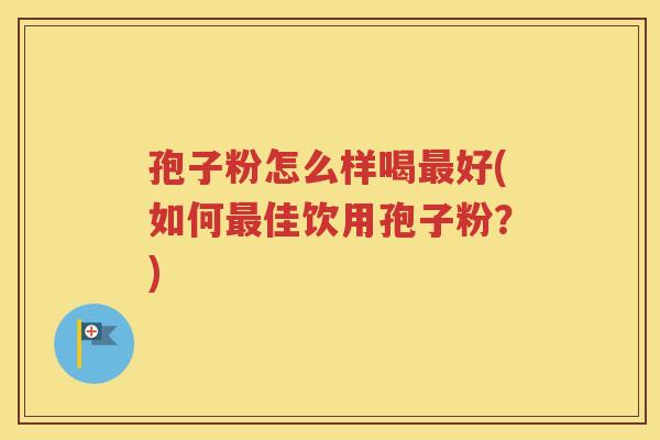 孢子粉怎么样喝最好(如何最佳饮用孢子粉？)