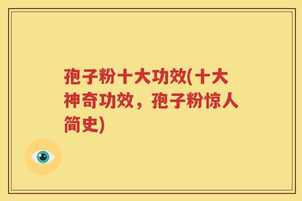 孢子粉十大功效(十大神奇功效，孢子粉惊人简史)