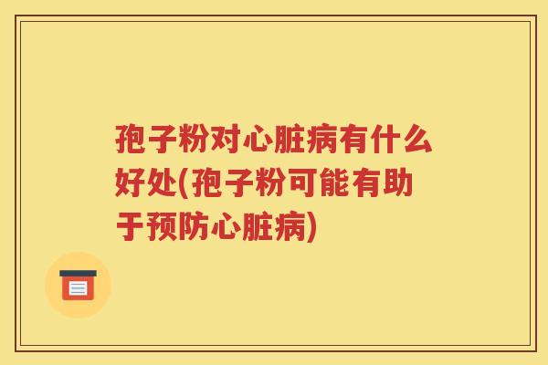 孢子粉对心脏病有什么好处(孢子粉可能有助于预防心脏病)