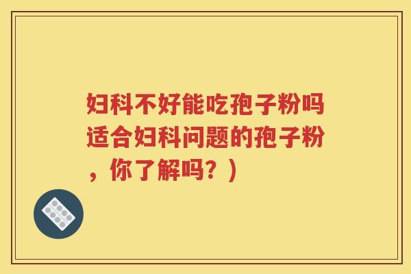 妇科不好能吃孢子粉吗适合妇科问题的孢子粉，你了解吗？)