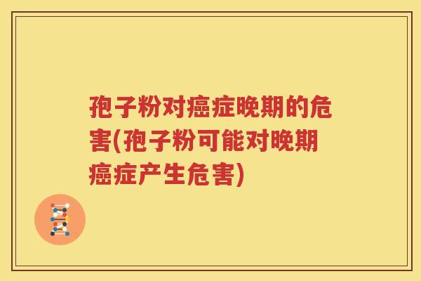 孢子粉对癌症晚期的危害(孢子粉可能对晚期癌症产生危害)