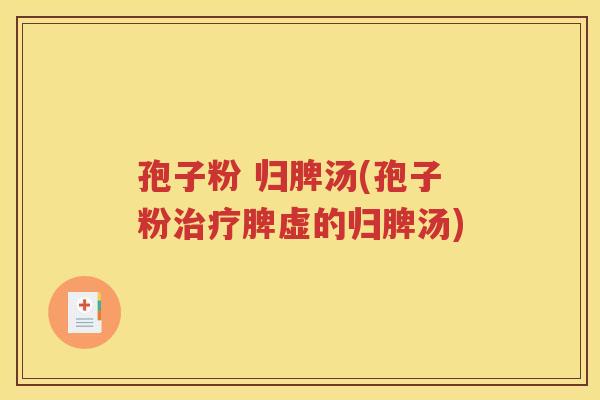 孢子粉 归脾汤(孢子粉治疗脾虚的归脾汤)