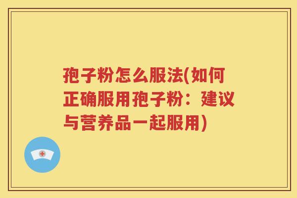 孢子粉怎么服法(如何正确服用孢子粉：建议与营养品一起服用)
