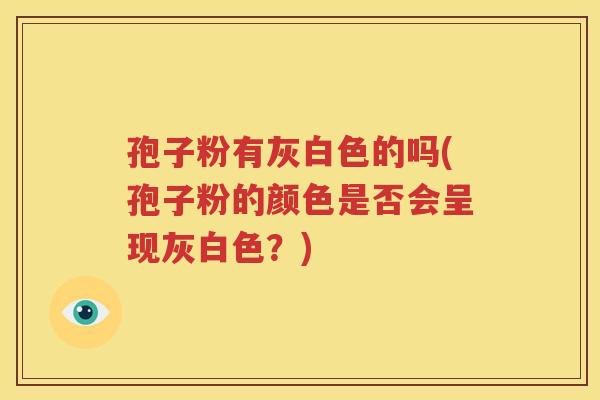 孢子粉有灰白色的吗(孢子粉的颜色是否会呈现灰白色？)