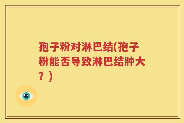 孢子粉对淋巴结(孢子粉能否导致淋巴结肿大？)