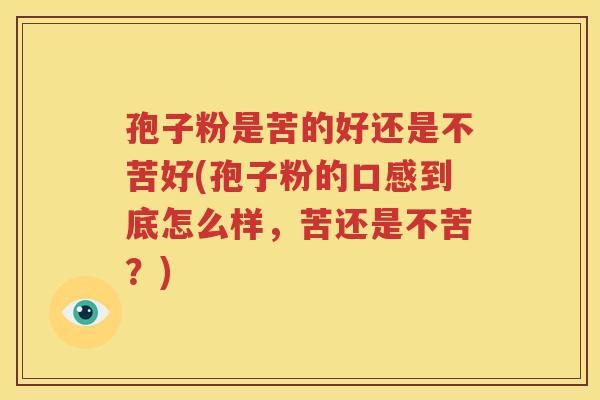孢子粉是苦的好还是不苦好(孢子粉的口感到底怎么样，苦还是不苦？)