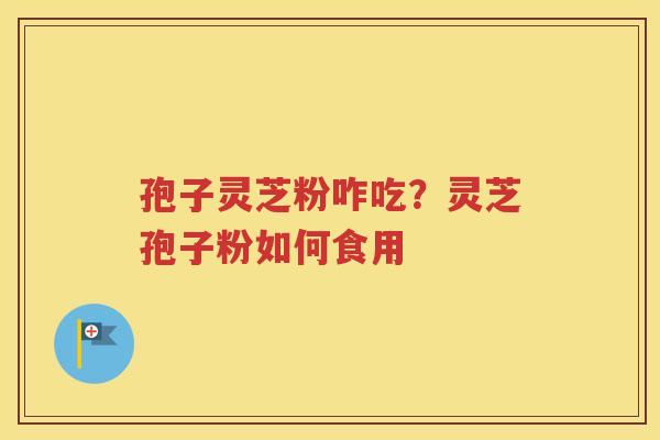 孢子灵芝粉咋吃？灵芝孢子粉如何食用