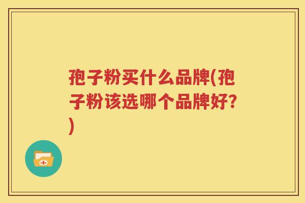 孢子粉买什么品牌(孢子粉该选哪个品牌好？)