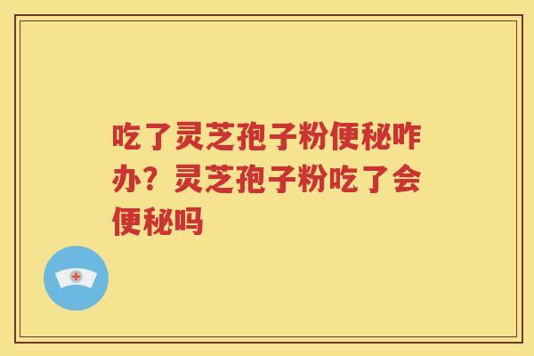 吃了灵芝孢子粉便秘咋办？灵芝孢子粉吃了会便秘吗