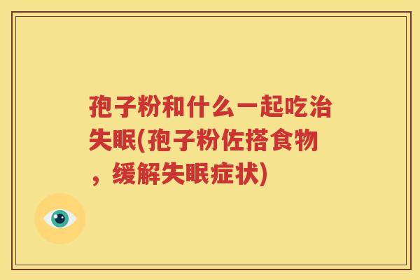 孢子粉和什么一起吃治失眠(孢子粉佐搭食物，缓解失眠症状)