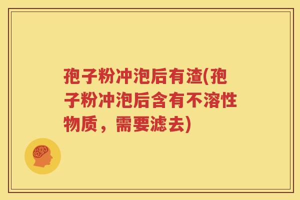 孢子粉冲泡后有渣(孢子粉冲泡后含有不溶性物质，需要滤去)