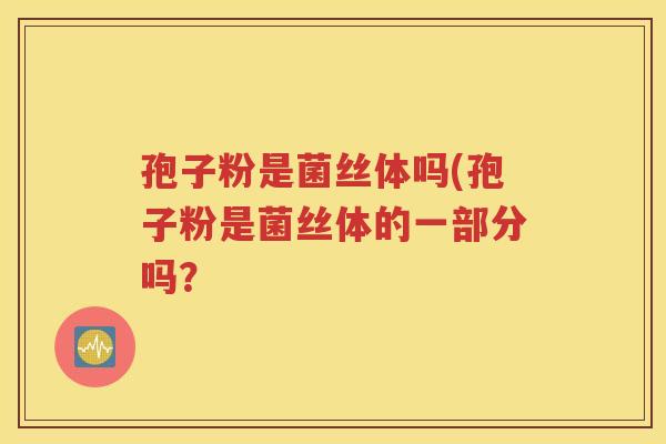 孢子粉是菌丝体吗(孢子粉是菌丝体的一部分吗？