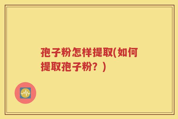 孢子粉怎样提取(如何提取孢子粉？)