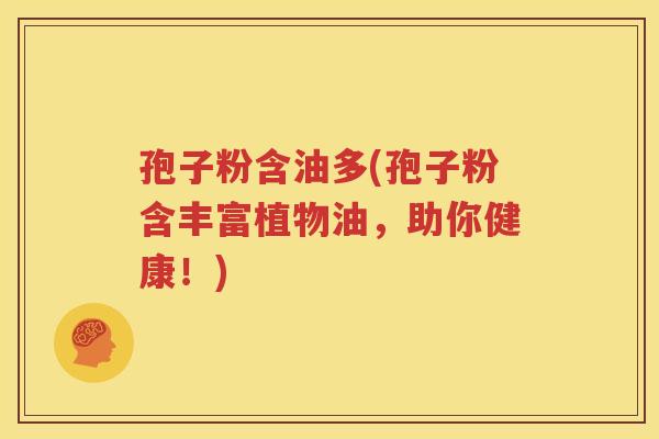 孢子粉含油多(孢子粉含丰富植物油，助你健康！)
