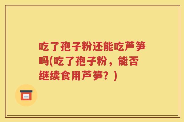 吃了孢子粉还能吃芦笋吗(吃了孢子粉，能否继续食用芦笋？)