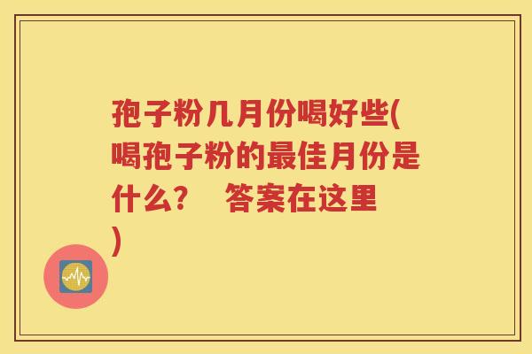 孢子粉几月份喝好些(喝孢子粉的最佳月份是什么？  答案在这里)