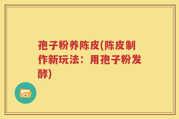 孢子粉养陈皮(陈皮制作新玩法：用孢子粉发酵)
