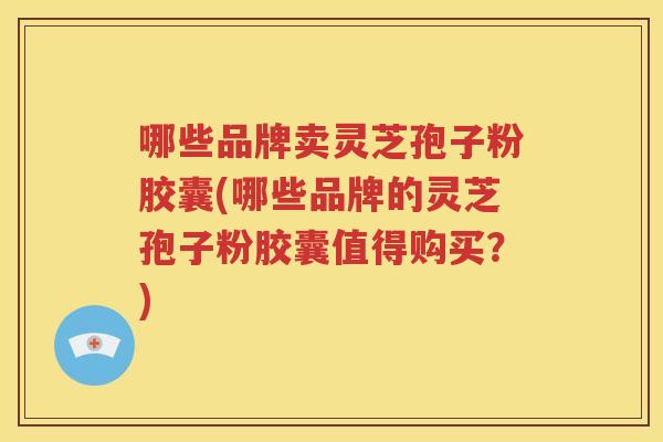 哪些品牌卖灵芝孢子粉胶囊(哪些品牌的灵芝孢子粉胶囊值得购买？)
