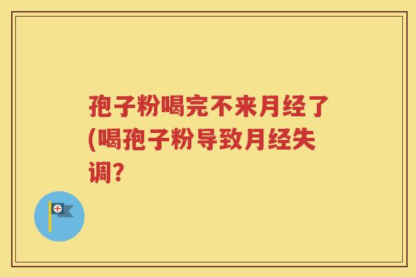 孢子粉喝完不来月经了(喝孢子粉导致月经失调？