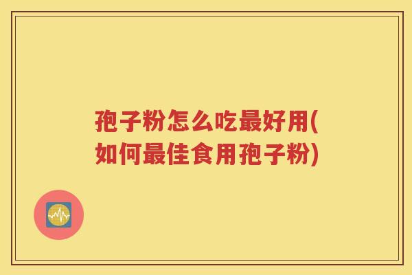 孢子粉怎么吃最好用(如何最佳食用孢子粉)