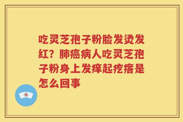 吃灵芝孢子粉脸发烫发红？肺癌病人吃灵芝孢子粉身上发痒起疙瘩是怎么回事