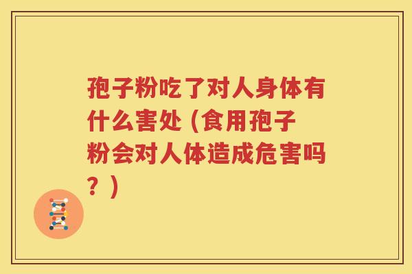 孢子粉吃了对人身体有什么害处 (食用孢子粉会对人体造成危害吗？)