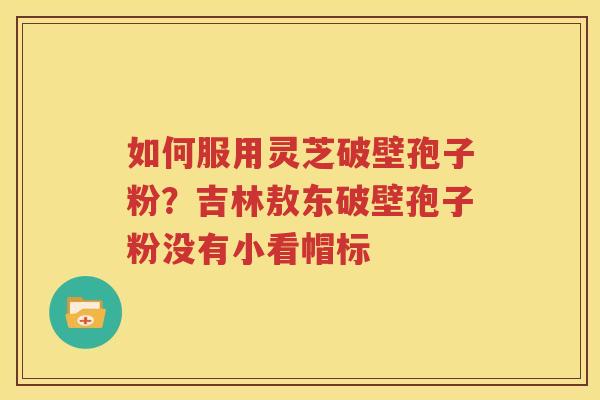 如何服用灵芝破壁孢子粉？吉林敖东破壁孢子粉没有小看帽标